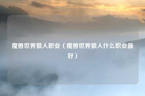 魔兽世界狼人职业（魔兽世界狼人什么职业最好）