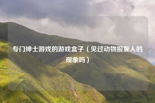 专门绅士游戏的游戏盒子（见过动物报复人的现象吗）