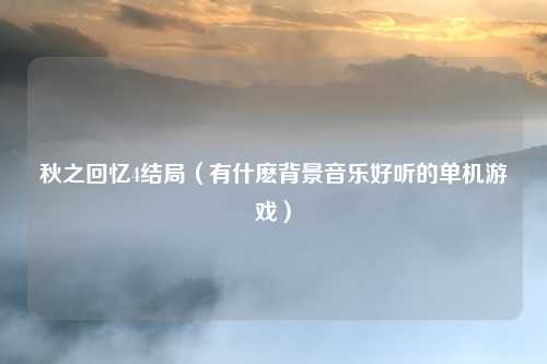 秋之回忆4结局（有什麽背景音乐好听的单机游戏）