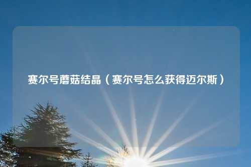 赛尔号蘑菇结晶（赛尔号怎么获得迈尔斯）