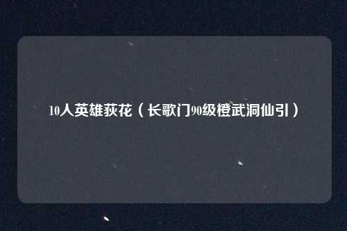 10人英雄荻花（长歌门90级橙武洞仙引）