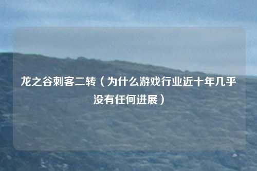 龙之谷刺客二转（为什么游戏行业近十年几乎没有任何进展）