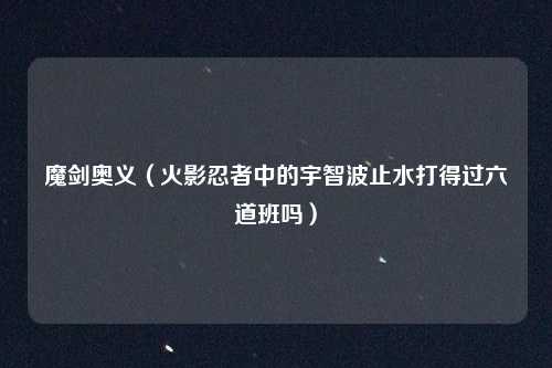 魔剑奥义（火影忍者中的宇智波止水打得过六道班吗）