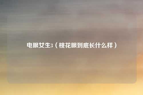 电眼女生3（桃花眼到底长什么样）