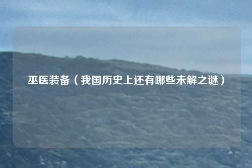 巫医装备（我国历史上还有哪些未解之谜）