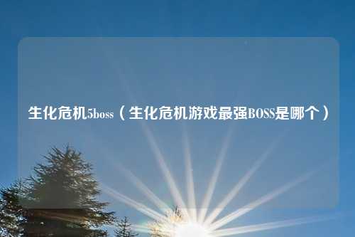 生化危机5boss（生化危机游戏最强BOSS是哪个）