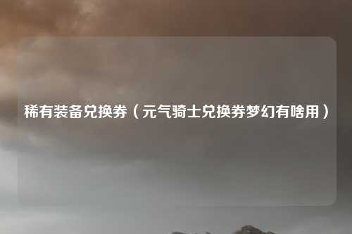 稀有装备兑换券（元气骑士兑换券梦幻有啥用）