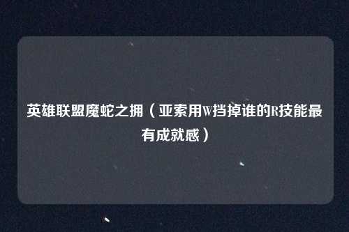 英雄联盟魔蛇之拥（亚索用W挡掉谁的R技能最有成就感）