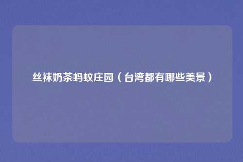 丝袜奶茶蚂蚁庄园（台湾都有哪些美景）