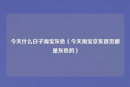 今天什么日子淘宝灰色（今天淘宝京东首页都是灰色的）