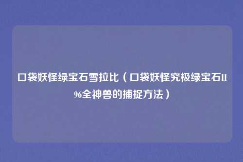 口袋妖怪绿宝石雪拉比(口袋妖怪究极绿宝石II96全神兽的捕捉方法)