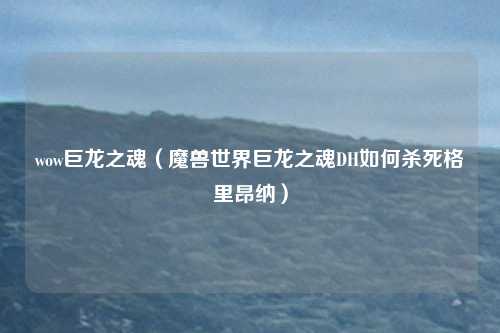 wow巨龙之魂（魔兽世界巨龙之魂DH如何杀死格里昂纳）