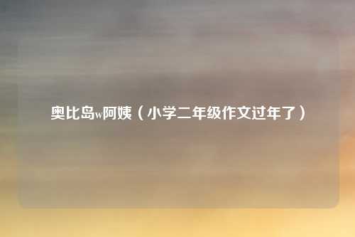 奥比岛w阿姨（小学二年级作文过年了）