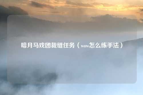 暗月马戏团裁缝任务（wow怎么练手法）