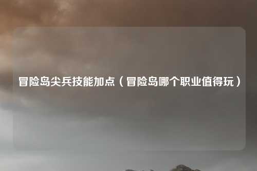 冒险岛尖兵技能加点（冒险岛哪个职业值得玩）