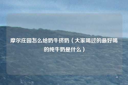 摩尔庄园怎么给奶牛挤奶（大家喝过的最好喝的纯牛奶是什么）