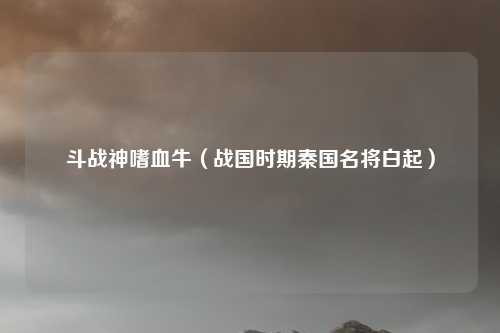 斗战神嗜血牛（战国时期秦国名将白起）