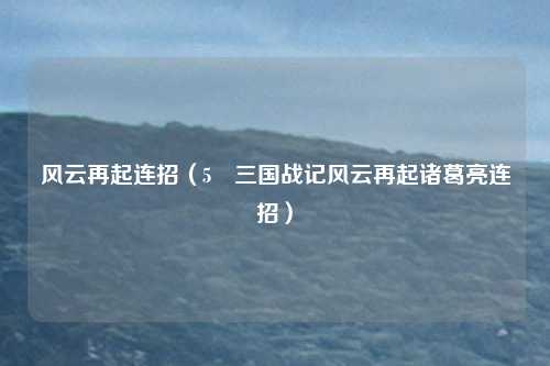 风云再起连招（5 三国战记风云再起诸葛亮连招）