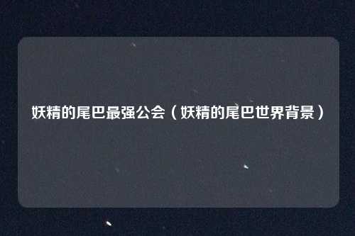 妖精的尾巴最强公会（妖精的尾巴世界背景）