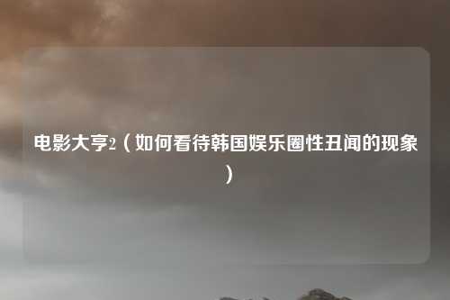 电影大亨2（如何看待韩国娱乐圈性丑闻的现象）