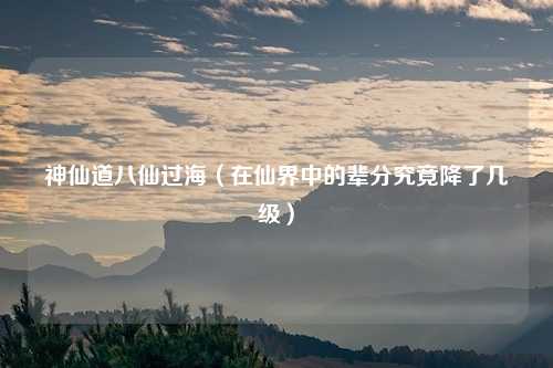 神仙道八仙过海（在仙界中的辈分究竟降了几级）