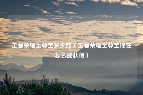 王者荣耀至尊宝多少钱（王者荣耀至尊宝现在怎么能获得）