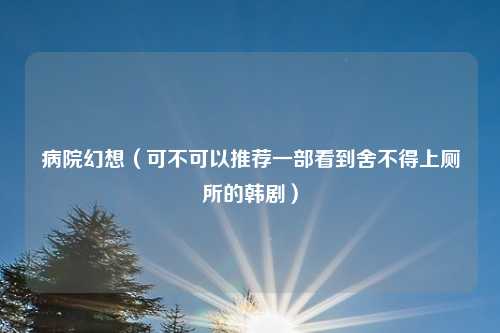 病院幻想（可不可以推荐一部看到舍不得上厕所的韩剧）