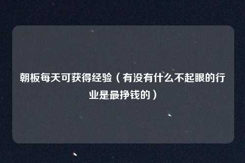 朝板每天可获得经验（有没有什么不起眼的行业是最挣钱的）