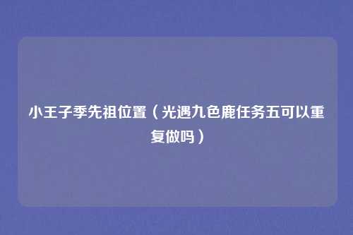小王子季先祖位置（光遇九色鹿任务五可以重复做吗）
