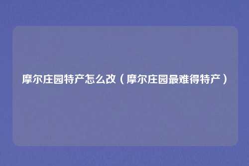 摩尔庄园特产怎么改（摩尔庄园最难得特产）
