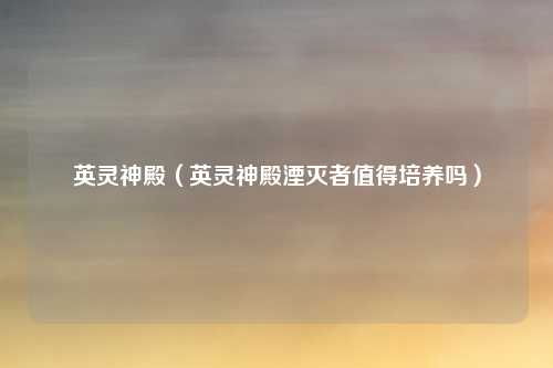 英灵神殿（英灵神殿湮灭者值得培养吗）