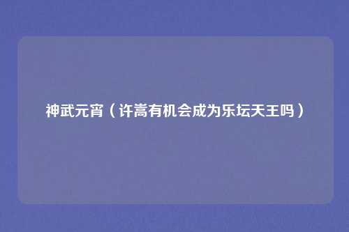 神武元宵（许嵩有机会成为乐坛天王吗）