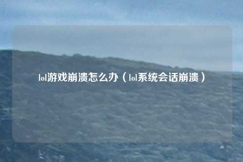 lol游戏崩溃怎么办（lol系统会话崩溃）