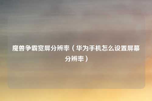 魔兽争霸宽屏分辨率（华为手机怎么设置屏幕分辨率）