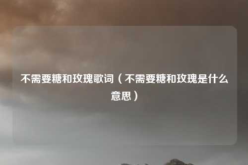 不需要糖和玫瑰歌词（不需要糖和玫瑰是什么意思）