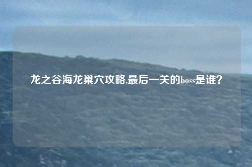 龙之谷海龙巢穴攻略,最后一关的boss是谁？