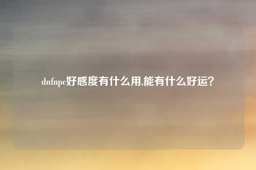 dnfnpc好感度有什么用,能有什么好运？