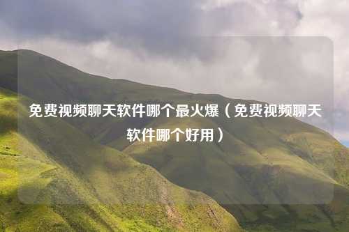 免费视频聊天软件哪个最火爆（免费视频聊天软件哪个好用）