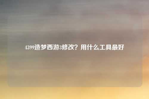 4399造梦西游3修改？用什么工具最好