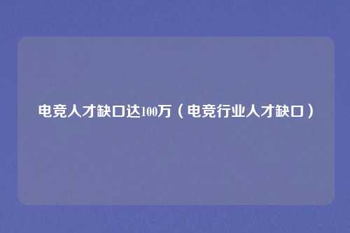电竞人才缺口达100万（电竞行业人才缺口）