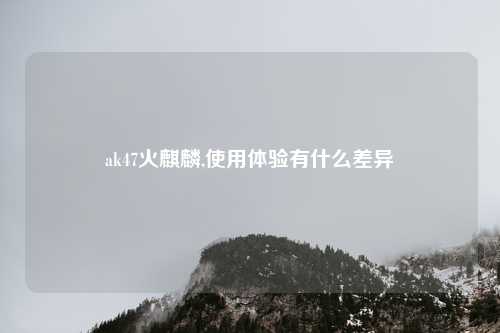 ak47火麒麟,使用体验有什么差异