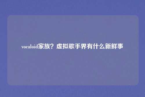 vocaloid家族？虚拟歌手界有什么新鲜事