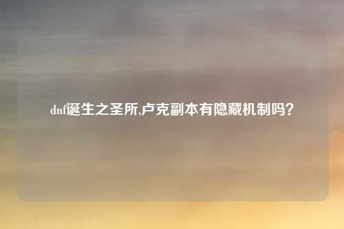 dnf诞生之圣所,卢克副本有隐藏机制吗？