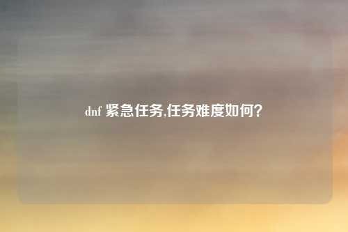dnf 紧急任务,任务难度如何？
