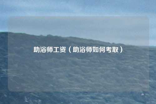 助浴师工资（助浴师如何考取）