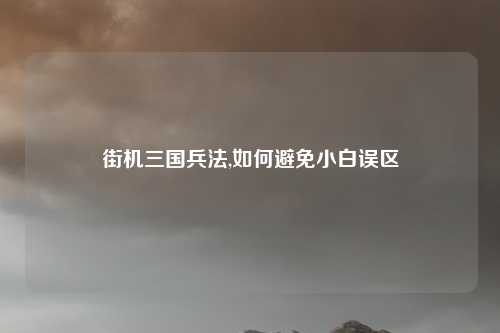 街机三国兵法,如何避免小白误区