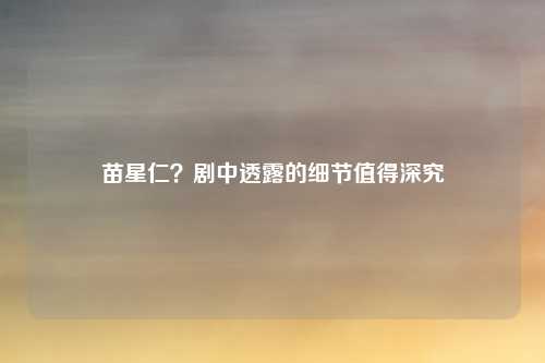 苗星仁？剧中透露的细节值得深究