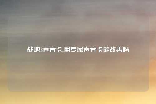 战地3声音卡,用专属声音卡能改善吗