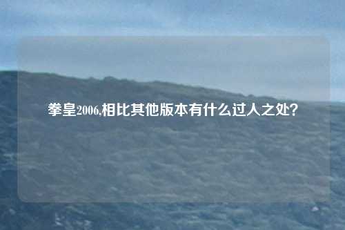 拳皇2006,相比其他版本有什么过人之处？