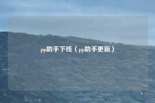 pp助手下线（pp助手更新）